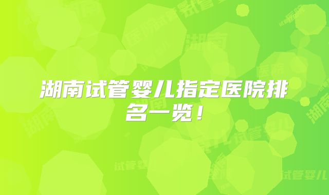 湖南试管婴儿指定医院排名一览！
