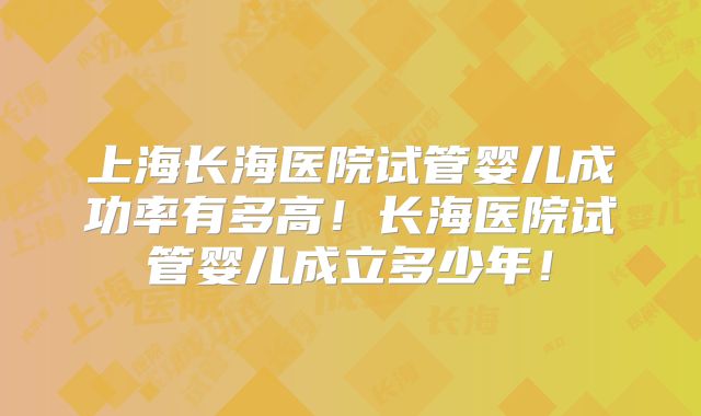 上海长海医院试管婴儿成功率有多高！长海医院试管婴儿成立多少年！