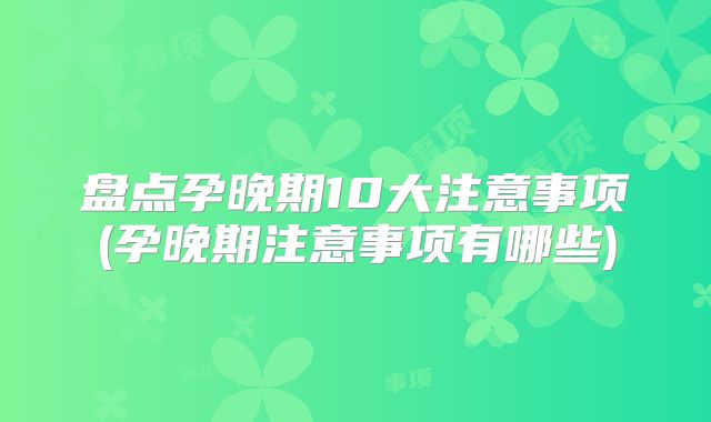 盘点孕晚期10大注意事项(孕晚期注意事项有哪些)