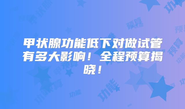 甲状腺功能低下对做试管有多大影响!全程预算揭晓!