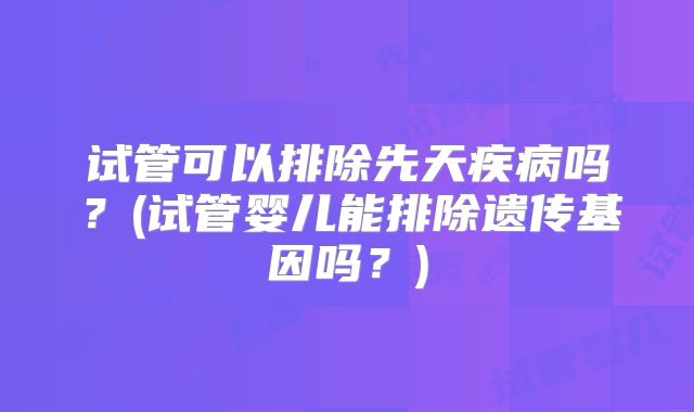 试管可以排除先天疾病吗？(试管婴儿能排除遗传基因吗？)