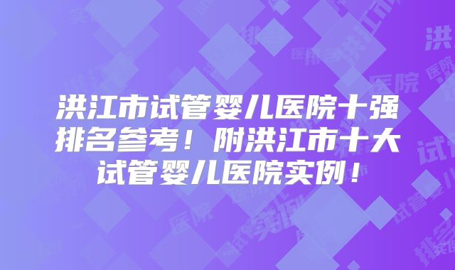 洪江市试管婴儿医院十强排名参考！附洪江市十大试管婴儿医院实例！