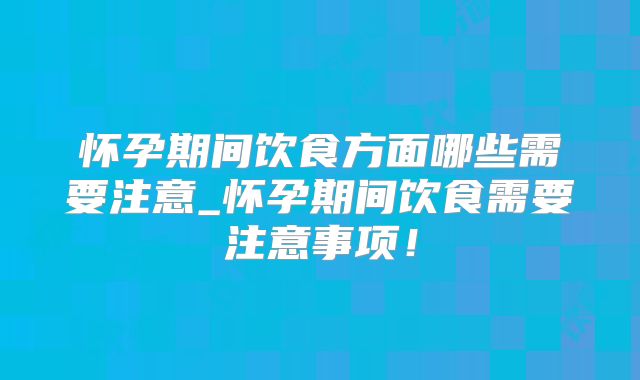 怀孕期间饮食方面哪些需要注意_怀孕期间饮食需要注意事项!