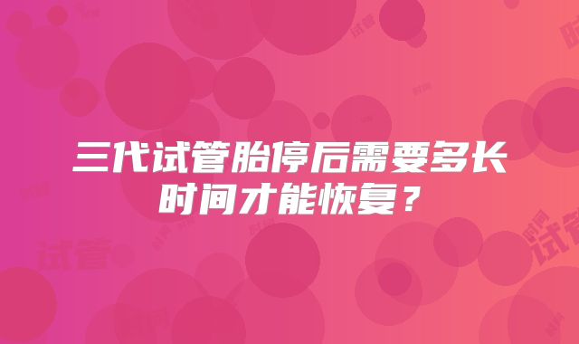 三代试管胎停后需要多长时间才能恢复？