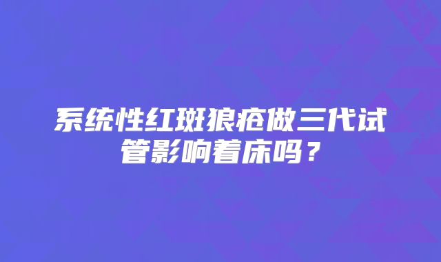 系统性红斑狼疮做三代试管影响着床吗？