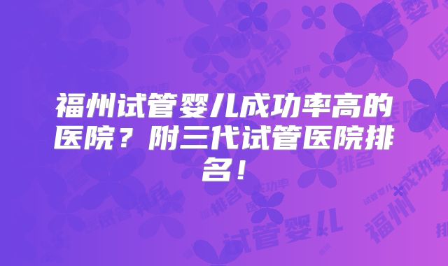 福州试管婴儿成功率高的医院？附三代试管医院排名！