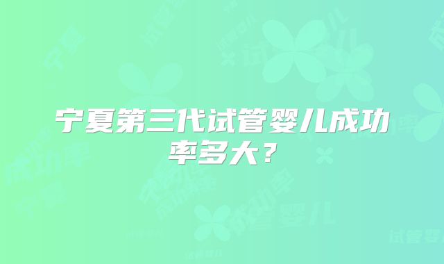 宁夏第三代试管婴儿成功率多大？