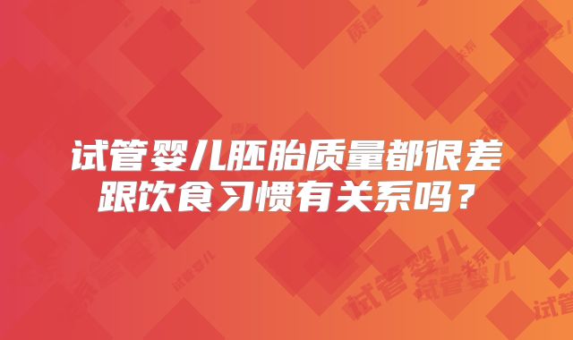 试管婴儿胚胎质量都很差跟饮食习惯有关系吗?