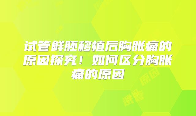 试管鲜胚移植后胸胀痛的原因探究！如何区分胸胀痛的原因