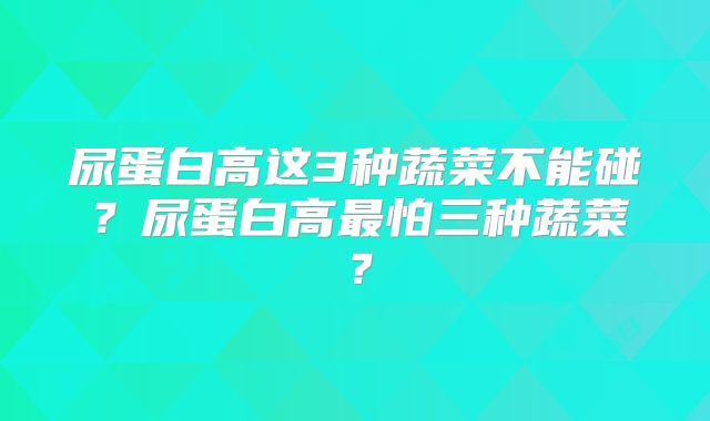 尿蛋白高这3种蔬菜不能碰？尿蛋白高最怕三种蔬菜？