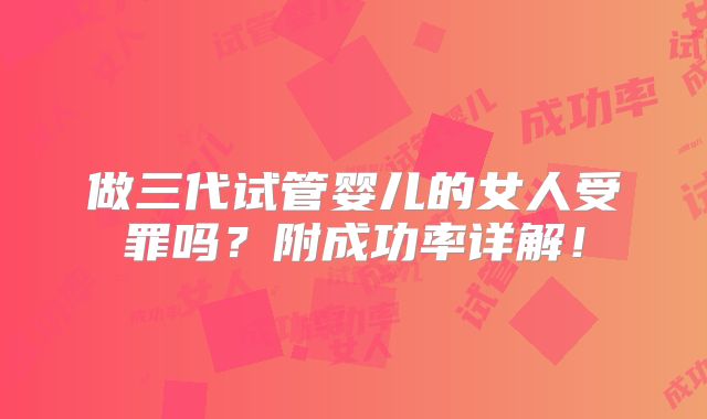 做三代试管婴儿的女人受罪吗？附成功率详解！
