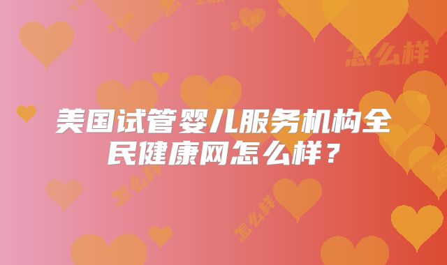 美国试管婴儿服务机构全民健康网怎么样？