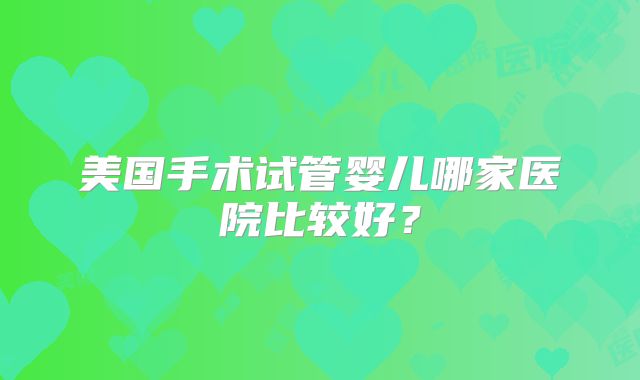 美国手术试管婴儿哪家医院比较好？