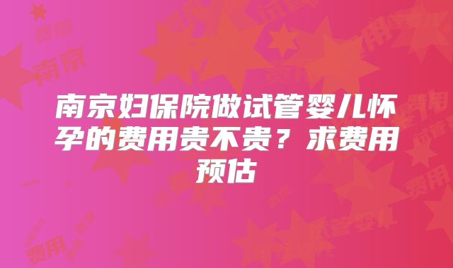 南京妇保院做试管婴儿怀孕的费用贵不贵？求费用预估