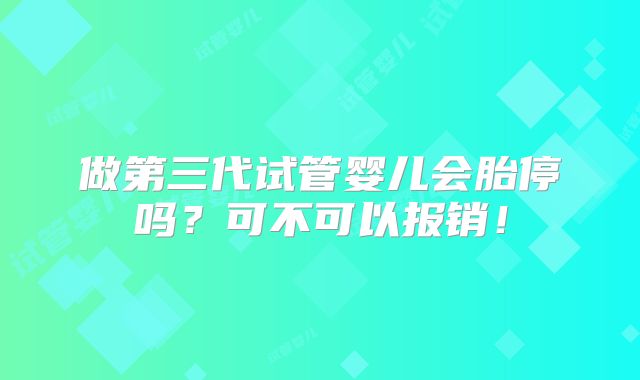 做第三代试管婴儿会胎停吗？可不可以报销！