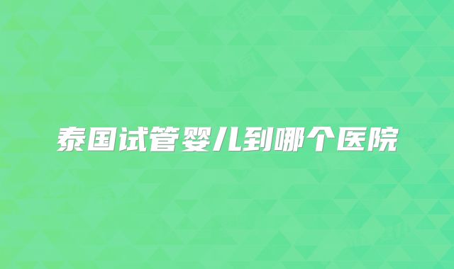 泰国试管婴儿到哪个医院
