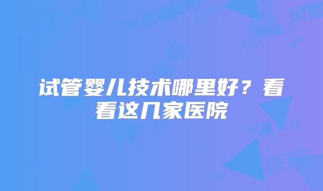 试管婴儿技术哪里好？看看这几家医院
