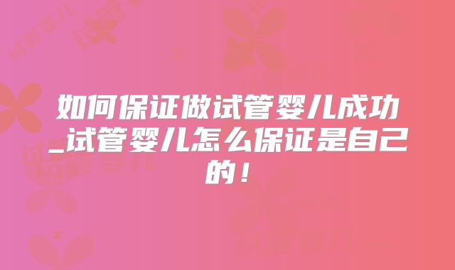 如何保证做试管婴儿成功_试管婴儿怎么保证是自己的!