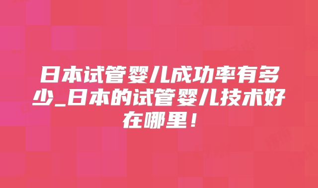 日本试管婴儿成功率有多少_日本的试管婴儿技术好在哪里！