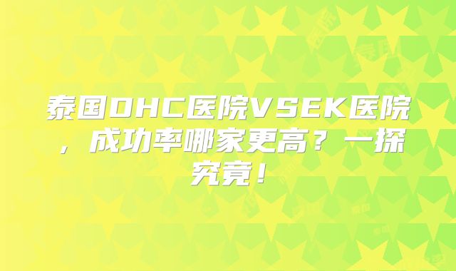 泰国DHC医院VSEK医院，成功率哪家更高？一探究竟！