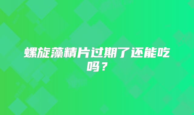 螺旋藻精片过期了还能吃吗？