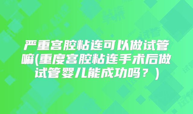 严重宫腔粘连可以做试管嘛(重度宫腔粘连手术后做试管婴儿能成功吗？)