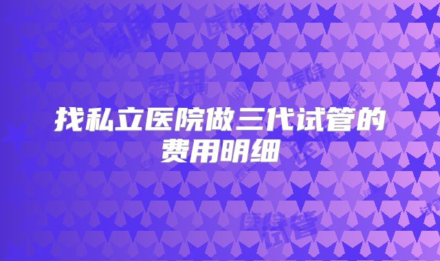 找私立医院做三代试管的费用明细