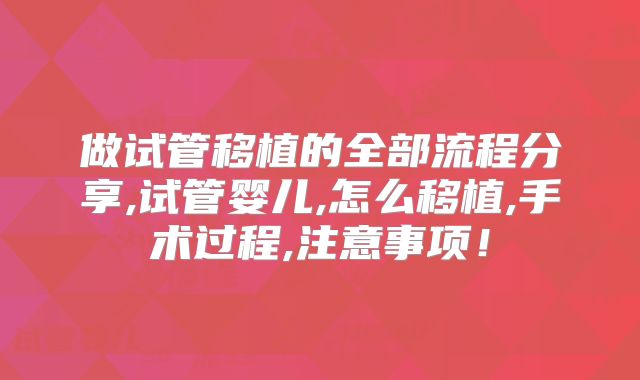 做试管移植的全部流程分享,试管婴儿,怎么移植,手术过程,注意事项!