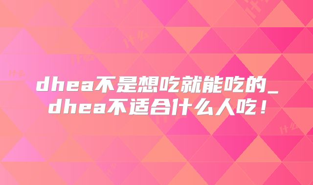 dhea不是想吃就能吃的_dhea不适合什么人吃！