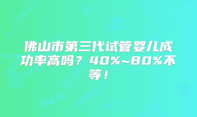 佛山市第三代试管婴儿成功率高吗?40%~80%不等!