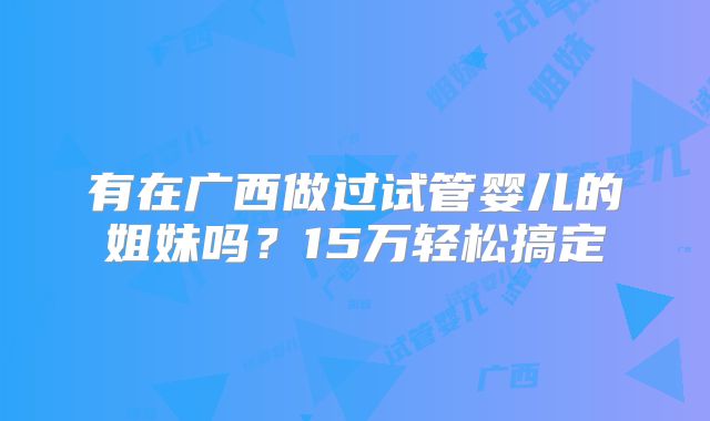 有在广西做过试管婴儿的姐妹吗？15万轻松搞定