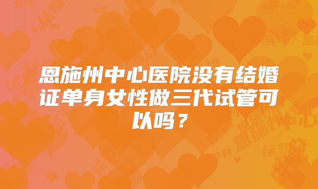恩施州中心医院没有结婚证单身女性做三代试管可以吗？