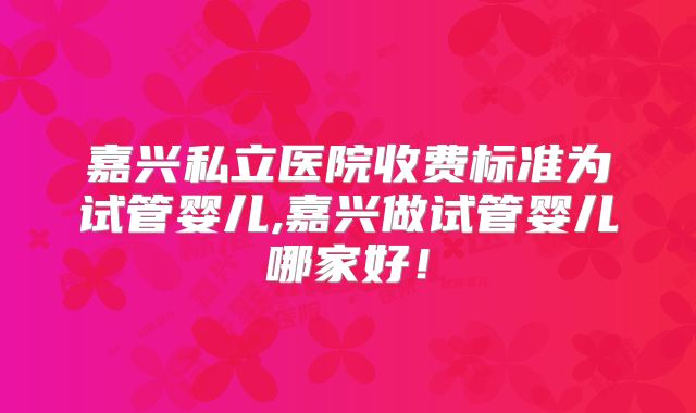 嘉兴私立医院收费标准为试管婴儿,嘉兴做试管婴儿哪家好！