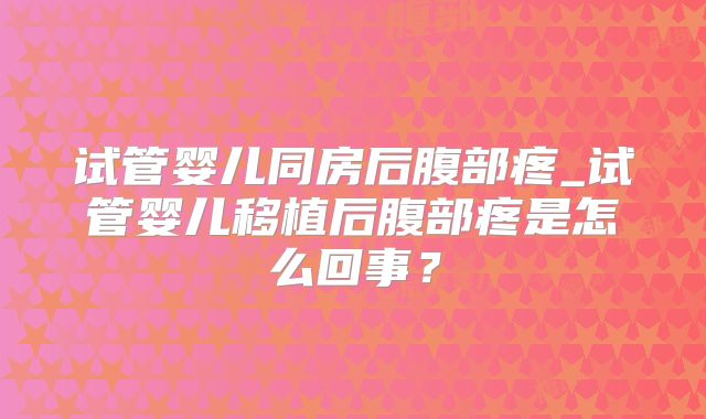 试管婴儿同房后腹部疼_试管婴儿移植后腹部疼是怎么回事？