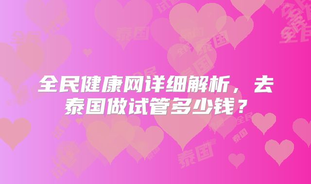全民健康网详细解析，去泰国做试管多少钱？