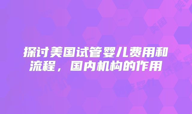 探讨美国试管婴儿费用和流程，国内机构的作用
