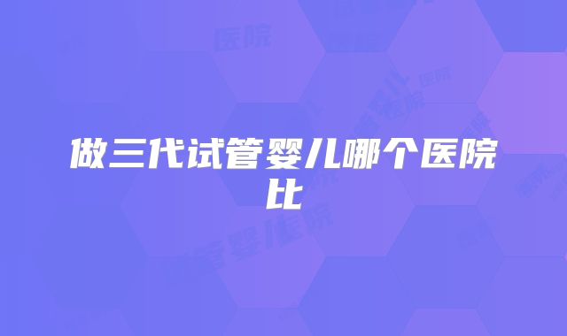 做三代试管婴儿哪个医院比