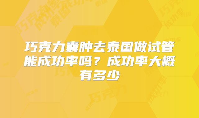 巧克力囊肿去泰国做试管能成功率吗？成功率大概有多少