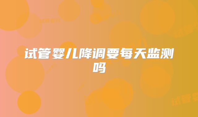 试管婴儿降调要每天监测吗
