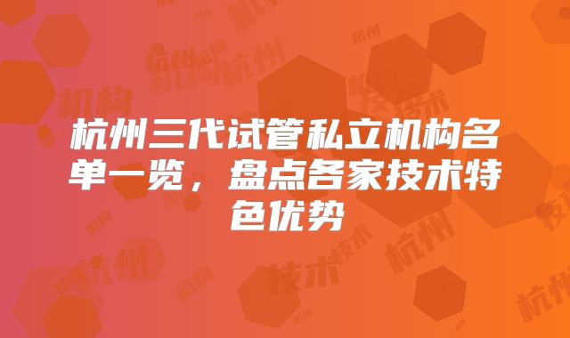 杭州三代试管私立机构名单一览，盘点各家技术特色优势