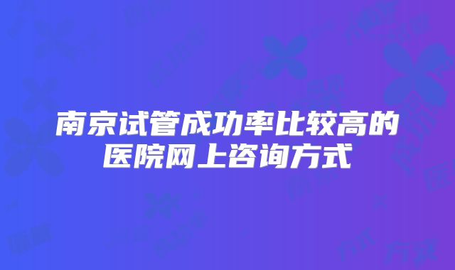 南京试管成功率比较高的医院网上咨询方式