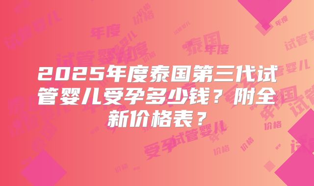 2025年度泰国第三代试管婴儿受孕多少钱？附全新价格表？