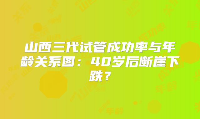 山西三代试管成功率与年龄关系图:40岁后断崖下跌?