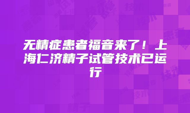 无精症患者福音来了！上海仁济精子试管技术已运行