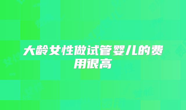 大龄女性做试管婴儿的费用很高