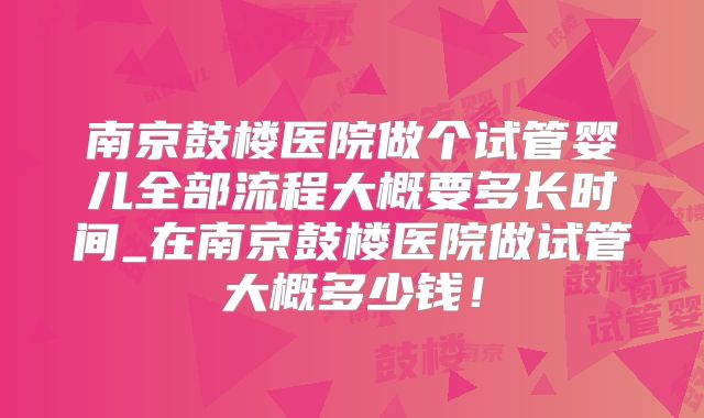 南京鼓楼医院做个试管婴儿全部流程大概要多长时间_在南京鼓楼医院做试管大概多少钱！