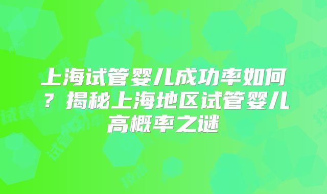 上海试管婴儿成功率如何？揭秘上海地区试管婴儿高概率之谜
