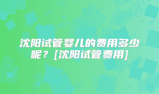 沈阳试管婴儿的费用多少呢？[沈阳试管费用]