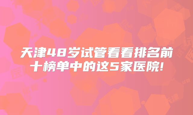 天津48岁试管看看排名前十榜单中的这5家医院!