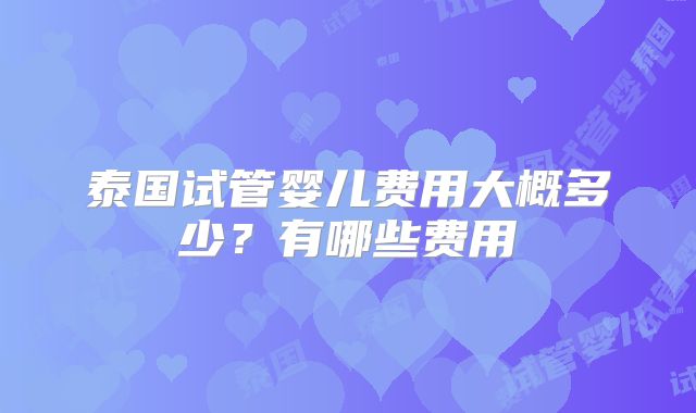 泰国试管婴儿费用大概多少？有哪些费用